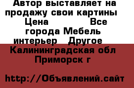 Автор выставляет на продажу свои картины  › Цена ­ 22 000 - Все города Мебель, интерьер » Другое   . Калининградская обл.,Приморск г.
